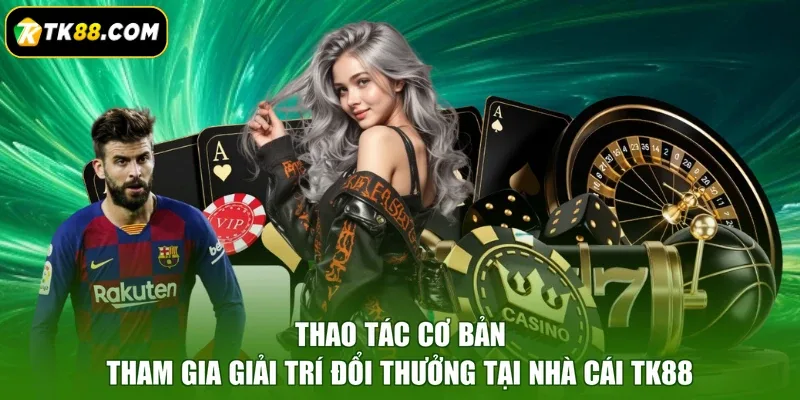 Thao tác cơ bản tham gia giải trí đổi thưởng tại nhà cái TK88